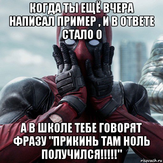 когда ты ещё вчера написал пример , и в ответе стало 0 а в школе тебе говорят фразу "прикинь там ноль получился!!!!!", Мем     Дэдпул