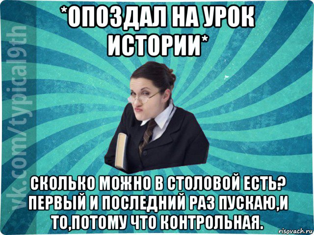 *опоздал на урок истории* сколько можно в столовой есть? первый и последний раз пускаю,и то,потому что контрольная.