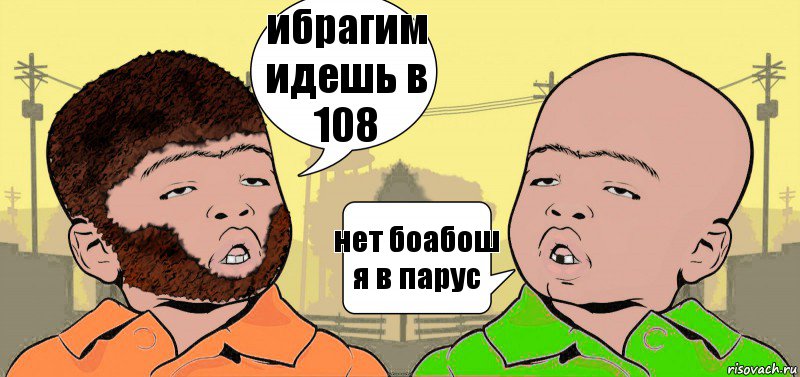 ибрагим идешь в 108 нет боабош я в парус