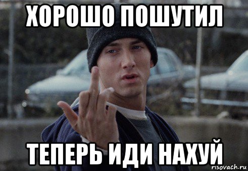 хорошо пошутил теперь иди нахуй, Мем  Eminem