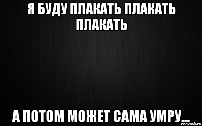 Потом сможем. Я буду плакать. Я больше не буду плакат. Я буду плакать картинки. Пойду плакать.