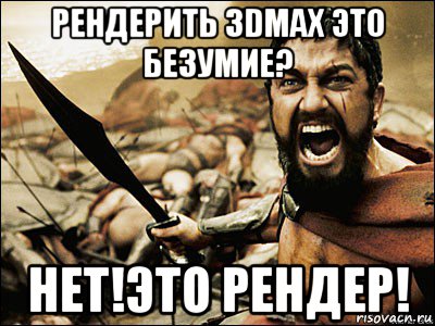 рендерить 3dmax это безумие? нет!это рендер!, Мем Это Спарта