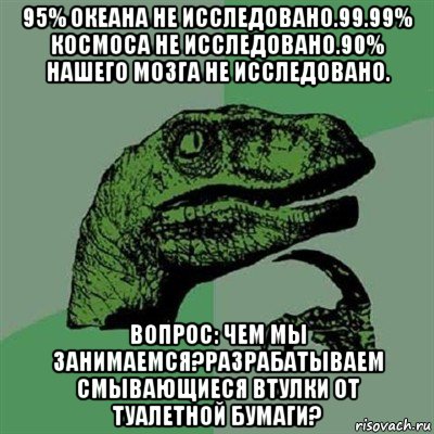 95% океана не исследовано.99.99% космоса не исследовано.90% нашего мозга не исследовано. вопрос: чем мы занимаемся?разрабатываем смывающиеся втулки от туалетной бумаги?, Мем Филосораптор