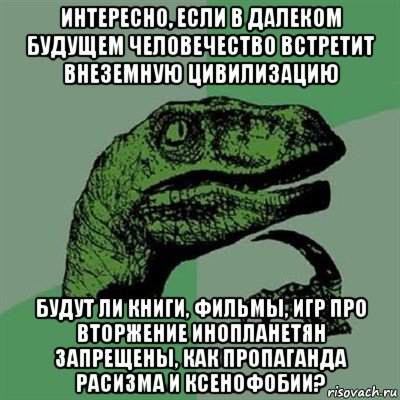 интересно, если в далеком будущем человечество встретит внеземную цивилизацию будут ли книги, фильмы, игр про вторжение инопланетян запрещены, как пропаганда расизма и ксенофобии?, Мем Филосораптор