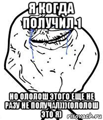 я когда получил 1 но ололош этого еще не разу не получал)))(ололош это я), Мем Forever Alone