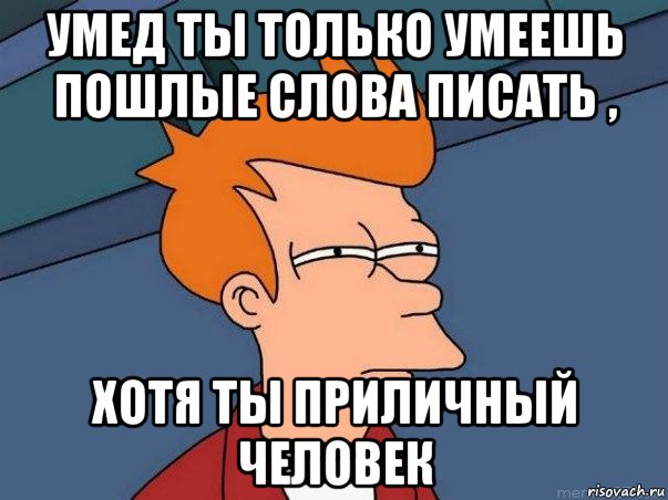 умед ты только умеешь пошлые слова писать , хотя ты приличный человек, Мем  Фрай (мне кажется или)