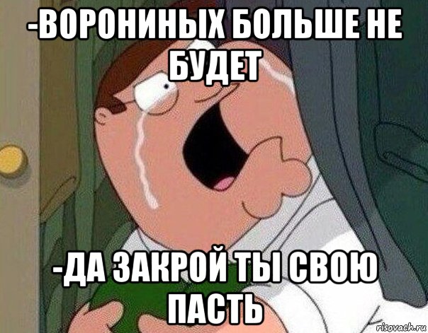 -ворониных больше не будет -да закрой ты свою пасть, Мем Гриффин плачет