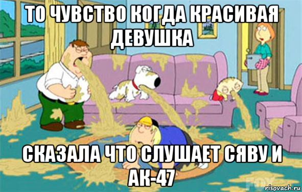 то чувство когда красивая девушка сказала что слушает сяву и ак-47, Мем Гриффины блюют