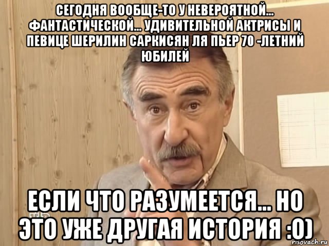 сегодня вообще-то у невероятной... фантастической... удивительной актрисы и певице шерилин саркисян ля пьер 70 -летний юбилей если что разумеется... но это уже другая история :о), Мем Каневский (Но это уже совсем другая история)