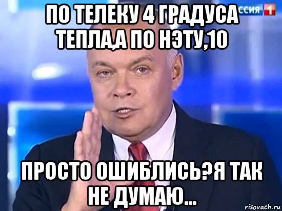 по телеку 4 градуса тепла,а по нэту,10 просто ошиблись?я так не думаю..., Мем Киселёв 2014