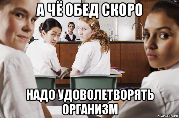 а чё обед скоро надо удоволетворять организм, Мем В классе все смотрят на тебя