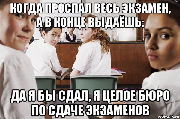 когда проспал весь экзамен, а в конце выдаёшь: да я бы сдал, я целое бюро по сдаче экзаменов, Мем В классе все смотрят на тебя