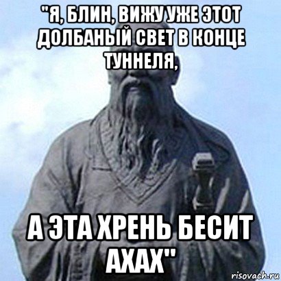 "я, блин, вижу уже этот долбаный свет в конце туннеля, а эта хрень бесит ахах"