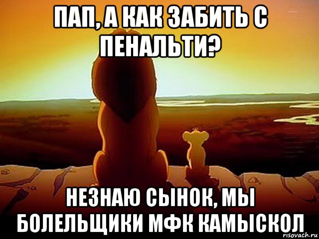 пап, а как забить с пенальти? незнаю сынок, мы болельщики мфк камыскол, Мем  король лев