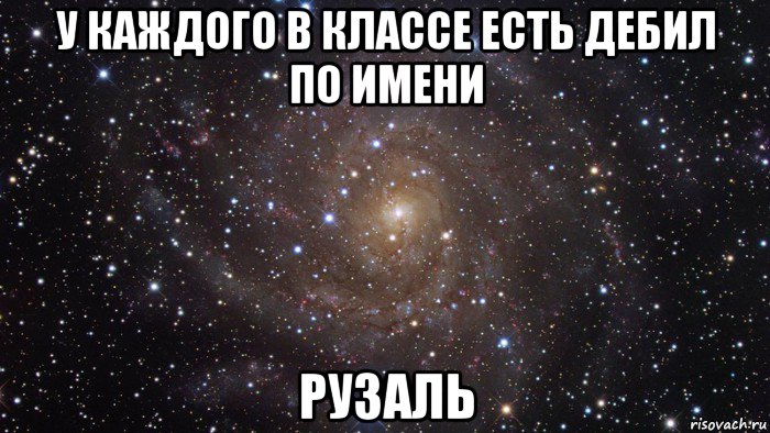 В каждом классе есть. Рузаль имя. Имена дебилов. Я был дебил что вас любил. Шутки на имя Рузаль.