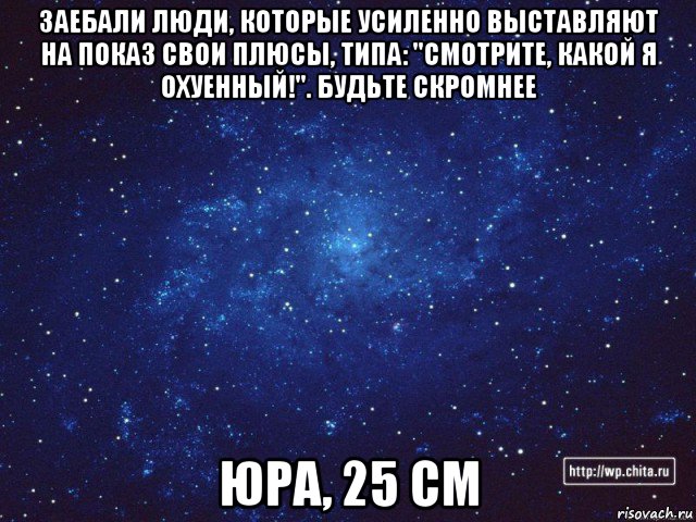 заебали люди, которые усиленно выставляют на показ свои плюсы, типа: "смотрите, какой я охуенный!". будьте скромнее юра, 25 см, Мем космос