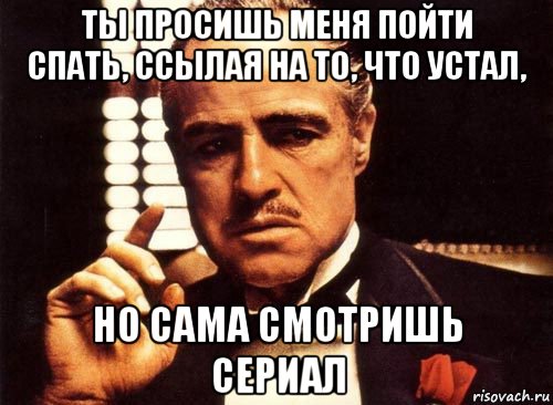 ты просишь меня пойти спать, ссылая на то, что устал, но сама смотришь сериал, Мем крестный отец