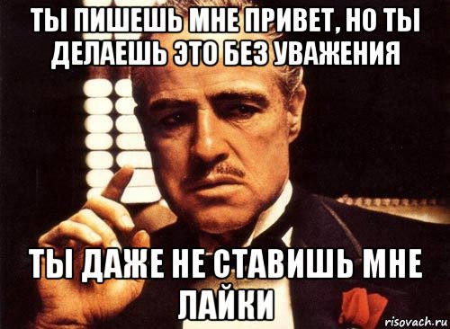 ты пишешь мне привет, но ты делаешь это без уважения ты даже не ставишь мне лайки, Мем крестный отец