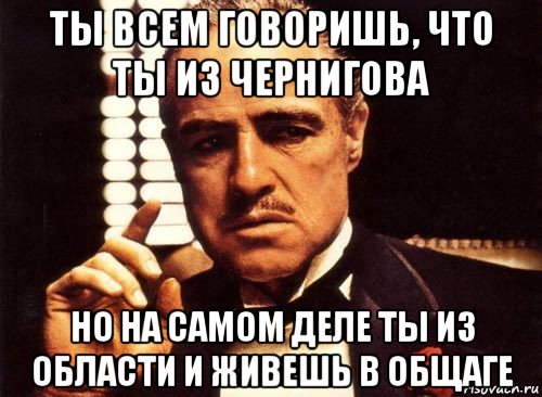 ты всем говоришь, что ты из чернигова но на самом деле ты из области и живешь в общаге, Мем крестный отец