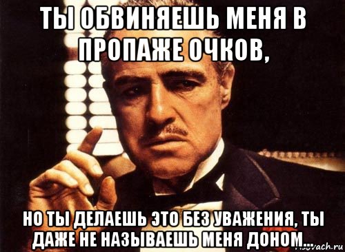 ты обвиняешь меня в пропаже очков, но ты делаешь это без уважения, ты даже не называешь меня доном..., Мем крестный отец