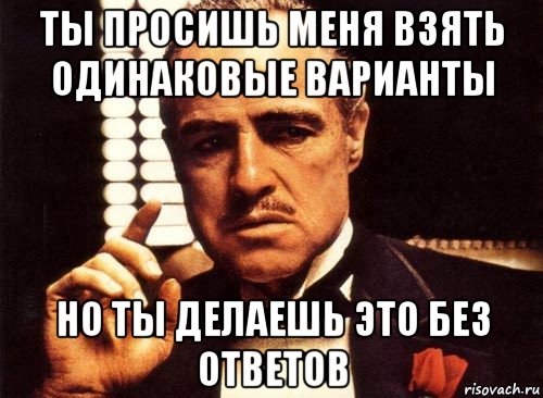 ты просишь меня взять одинаковые варианты но ты делаешь это без ответов, Мем крестный отец