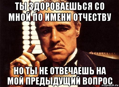 ты здороваешься со мной по имени отчеству но ты не отвечаешь на мой предыдущий вопрос, Мем крестный отец