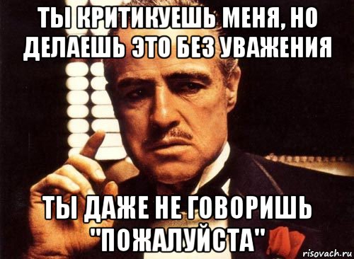 ты критикуешь меня, но делаешь это без уважения ты даже не говоришь "пожалуйста", Мем крестный отец