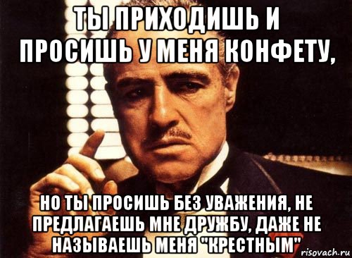 ты приходишь и просишь у меня конфету, но ты просишь без уважения, не предлагаешь мне дружбу, даже не называешь меня "крестным", Мем крестный отец