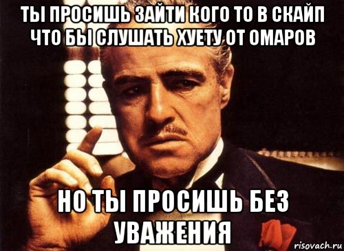 ты просишь зайти кого то в скайп что бы слушать хуету от омаров но ты просишь без уважения, Мем крестный отец