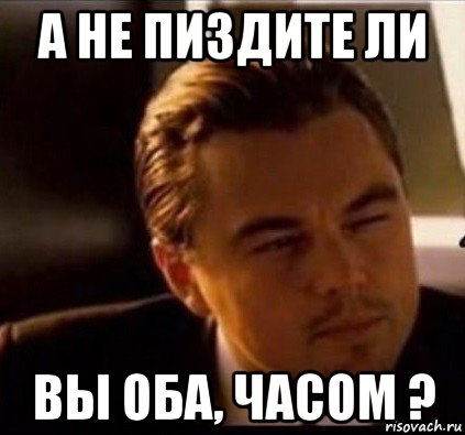 а не пиздите ли вы оба, часом ?