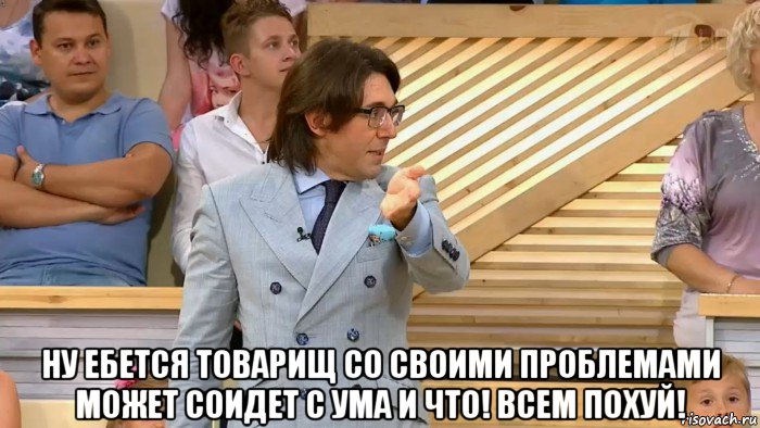  ну ебется товарищ со своими проблемами может соидет с ума и что! всем похуй!, Мем  МАЛАХОВ