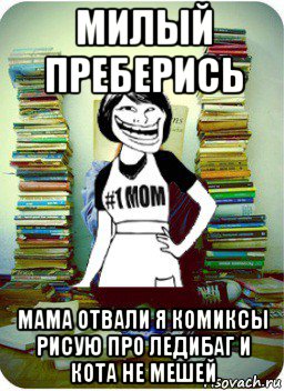 милый преберись мама отвали я комиксы рисую про ледибаг и кота не мешей, Мем Мама