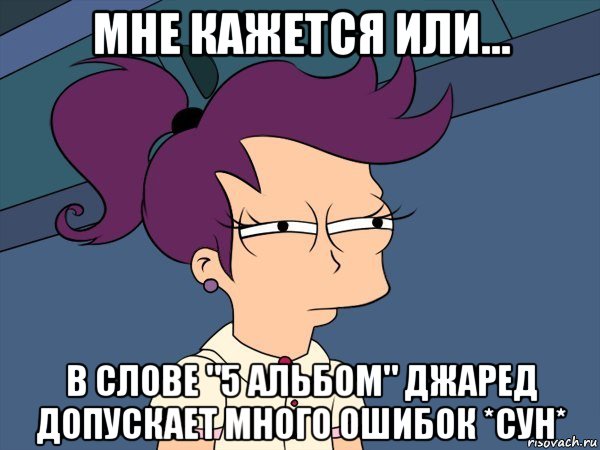 мне кажется или... в слове "5 альбом" джаред допускает много ошибок *сун*, Мем Мне кажется или (с Лилой)