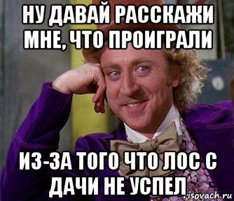 ну давай расскажи мне, что проиграли из-за того что лос с дачи не успел