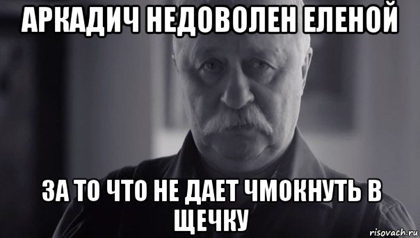 аркадич недоволен еленой за то что не дает чмокнуть в щечку, Мем Не огорчай Леонида Аркадьевича