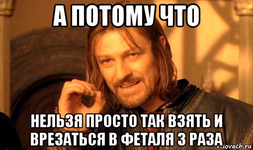 а потому что нельзя просто так взять и врезаться в феталя 3 раза, Мем Нельзя просто так взять и (Боромир мем)