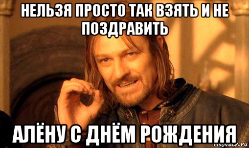 нельзя просто так взять и не поздравить алёну с днём рождения, Мем Нельзя просто так взять и (Боромир мем)