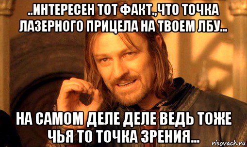 ..интересен тот факт.,что точка лазерного прицела на твоем лбу... на самом деле деле ведь тоже чья то точка зрения..., Мем Нельзя просто так взять и (Боромир мем)