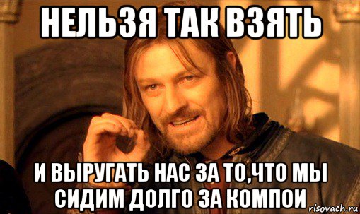 нельзя так взять и выругать нас за то,что мы сидим долго за компои, Мем Нельзя просто так взять и (Боромир мем)