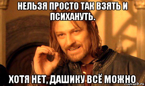 нельзя просто так взять и психануть. хотя нет, дашику всё можно, Мем Нельзя просто так взять и (Боромир мем)