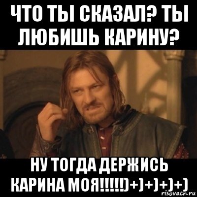 что ты сказал? ты любишь карину? ну тогда держись карина моя!!!!!)+)+)+)+), Мем Нельзя просто взять