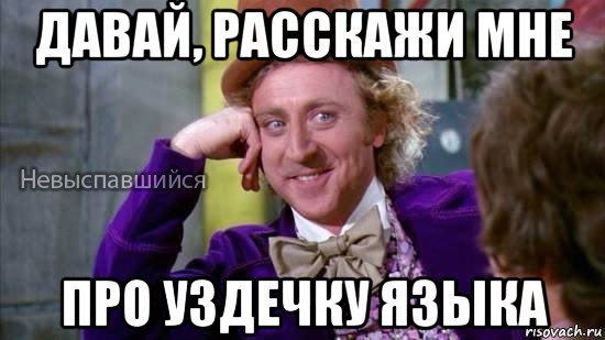 давай, расскажи мне про уздечку языка, Мем Ну давай расскажи мне