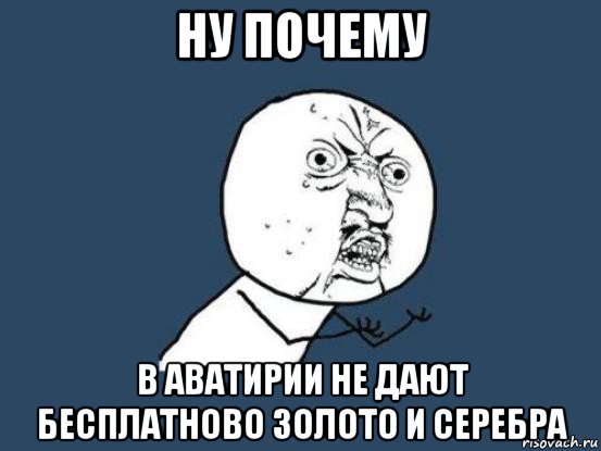 ну почему в аватирии не дают бесплатново золото и серебра, Мем Ну почему