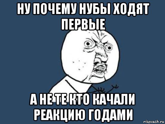 ну почему нубы ходят первые а не те кто качали реакцию годами, Мем Ну почему