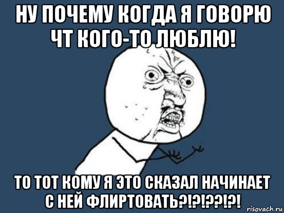 ну почему когда я говорю чт кого-то люблю! то тот кому я это сказал начинает с ней флиртовать?!?!??!?!, Мем Ну почему