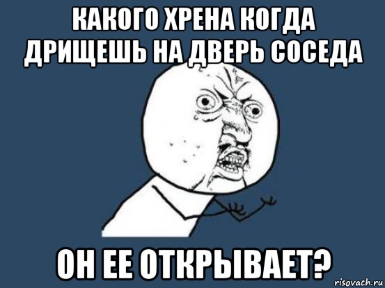 какого хрена когда дрищешь на дверь соседа он ее открывает?, Мем Ну почему