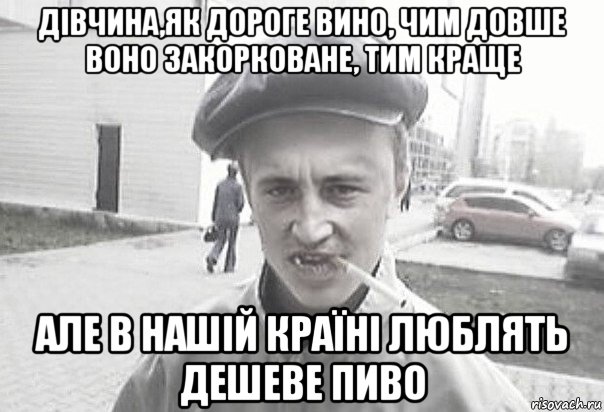 дівчина,як дороге вино, чим довше воно закорковане, тим краще але в нашій країні люблять дешеве пиво, Мем Пацанська философия