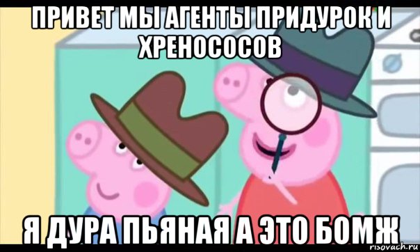 привет мы агенты придурок и хренососов я дура пьяная а это бомж, Мем  Пеппа холмс