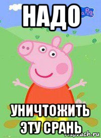 надо уничтожить эту срань, Мем  Peppa