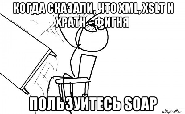 когда сказали, что xml, xslt и xpath - фигня пользуйтесь soap, Мем  Переворачивает стол